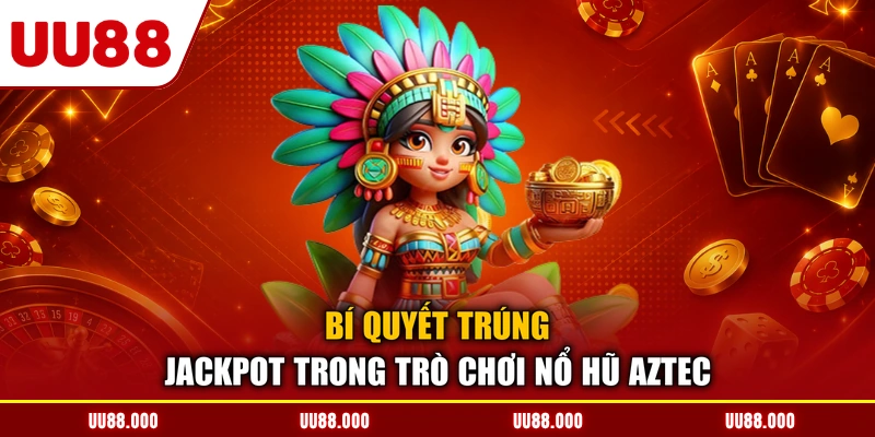 Bí quyết trúng jackpot trong trò chơi nổ hũ aztec