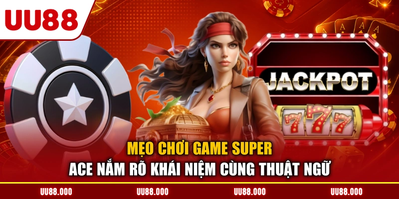 Mẹo chơi game super ace nắm rõ khái niệm cùng thuật ngữ