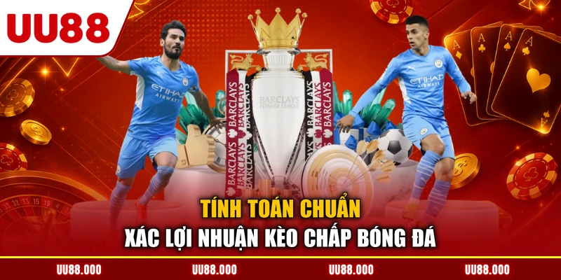 Tính toán chuẩn xác lợi nhuận kèo chấp bóng đá