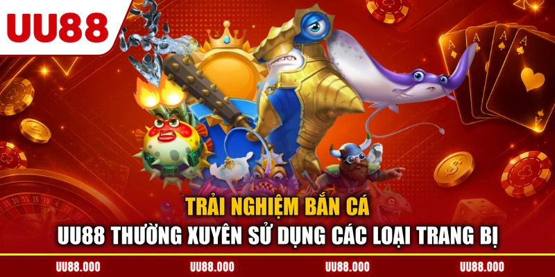 Trải nghiệm bắn cá UU88 thường xuyên sử dụng các loại trang bị